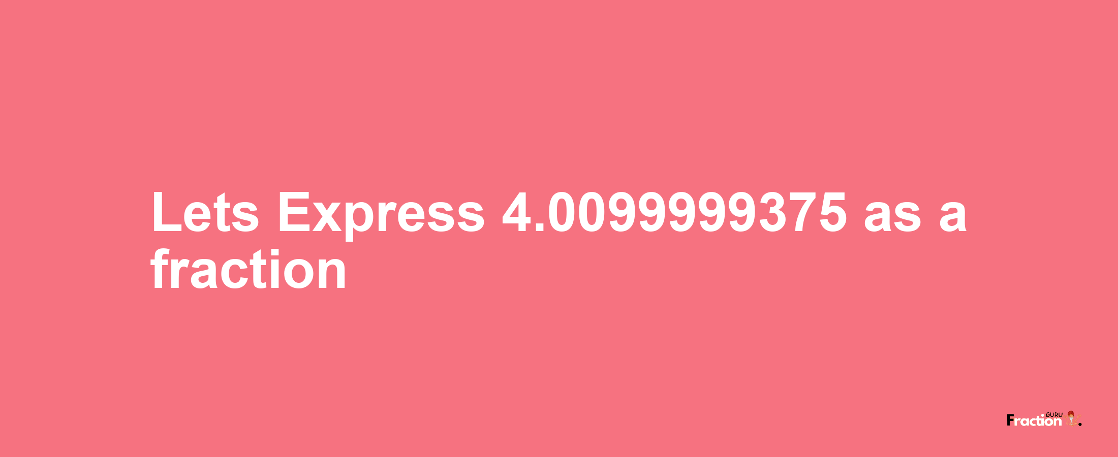 Lets Express 4.0099999375 as afraction